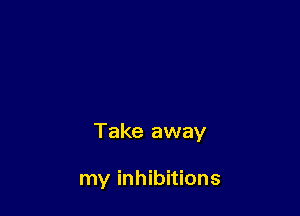 Take away

my inhibitions