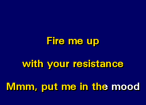 Fire me up

with your resistance

Mmm, put me in the mood