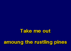Take me out

amoung the rustling pines
