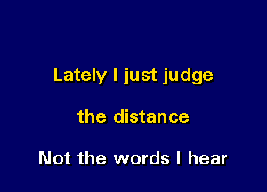 Lately I just judge

the distance

Not the words I hear