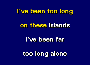 I've been too long

on these islands
I've been far

too long alone