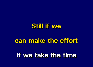 Still if we

can make the effort

If we take the time