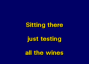 Sitting there

just testing

all the wines