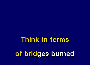 Think in terms

of bridges burned