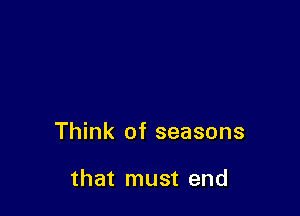 Think of seasons

that must end