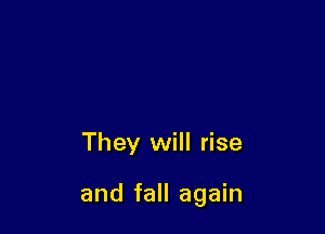 They will rise

and fall again