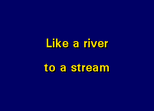 Like a river

to a stream