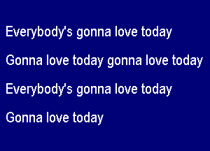 Everybodst gonna love today

Gonna love today gonna love today

Everybody's gonna love today

Gonna love today