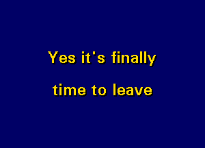 Yes it's finally

time to leave