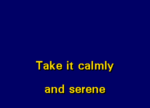 Take it calmly

and serene