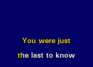 You were just

the last to know