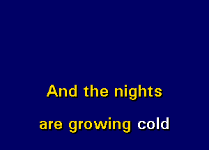 And the nights

are growing cold