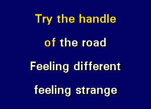 Try the handle
of the road

Feeling different

feeling strange