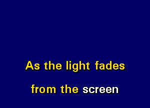 As the light fades

from the screen