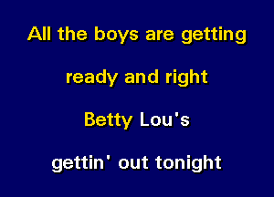 All the boys are getting
ready and right

Betty Lou's

gettin' out tonight