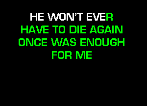 HE WON'T EVER
HAVE TO DIE AGAIN
ONCE WAS ENOUGH

FOR ME