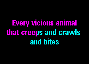 Every vicious animal

that creeps and crawls
and bites