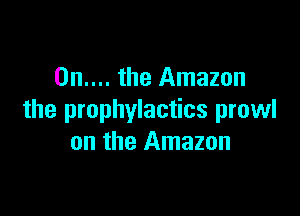 0n.... the Amazon

the prophylactics prowl
on the Amazon