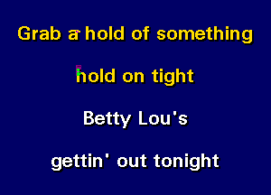 Grab a hold of something
hold on tight

Betty Lou's

gettin' out tonight