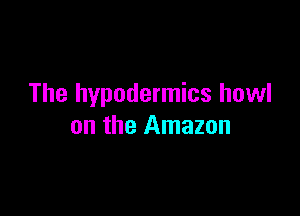 The hypodermics howl

on the Amazon