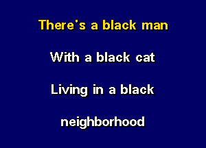 There's a black man

With a black cat

Living in a black

neighborhood