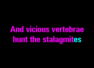And vicious vertebrae

hunt the stalagmites