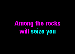 Among the rocks

will seize you