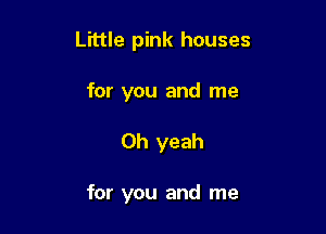 Little pink houses

for you and me
Oh yeah

for you and me