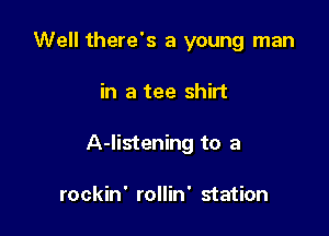 Well there's a young man

in a tee shirt

A-Iistening to a

rockin' rollin' station