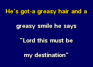 He's got-a greasy hair and a

greasy smile he says
Lord this must be

my destination