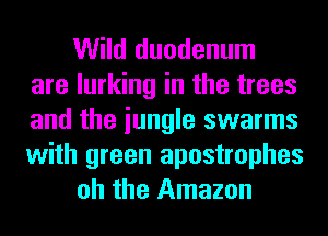 Wild duodenum
are lurking in the trees
and the iungle swarms
with green apostrophes
oh the Amazon