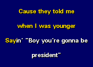 Cause they told me

when l was younger

Sayin' Boy you're gonna be

president