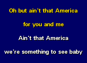 Oh but ain't that America
for you and me

Ain't that America

we're something to see baby