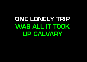 ONE LONELY TRIP
WAS ALL IT TOOK

UP CALVARY
