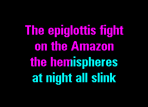 The epiglottis fight
on the Amazon

the hemispheres
at night all slink