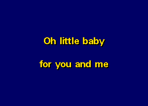 Oh little baby

for you and me