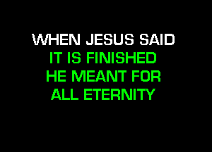 WHEN JESUS SAID
IT IS FINISHED

HE MEANT FOR
ALL ETERNITY