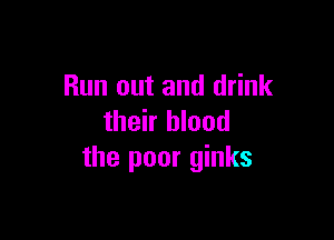 Run out and drink

their blood
the poor ginks