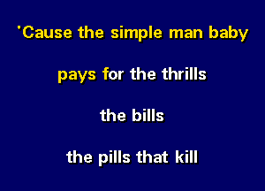 'Cause the simple man baby

pays for the thrills

the bills

the pills that kill