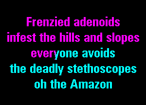 Frenzied adenoids
infest the hills and slopes
everyone avoids
the deadly stethoscopes
oh the Amazon