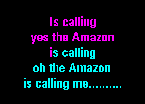 ls calling
yes the Amazon

is calling
oh the Amazon
is calling me ..........