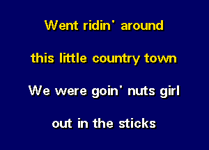 Went ridin' around

this little country town

We were goin' nuts girl

out in the sticks