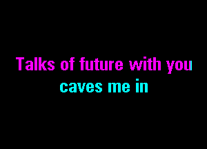 Talks of future with you

caves me in
