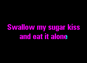 Swallow my sugar kiss

and eat it alone