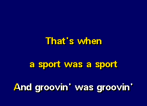 That's when

a sport was a sport

And groovin' was groovin'