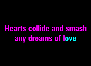 Hearts collide and smash

any dreams of love