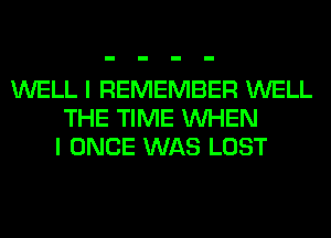 WELL I REMEMBER WELL
THE TIME WHEN
I ONCE WAS LOST