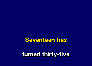 Seventeen has

turned thirty-five