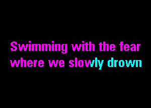 Swimming with the fear

where we slowly drown