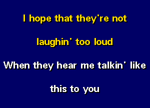 I hope that they're not

laughin' too loud
When they hear me talkin' like

this to you